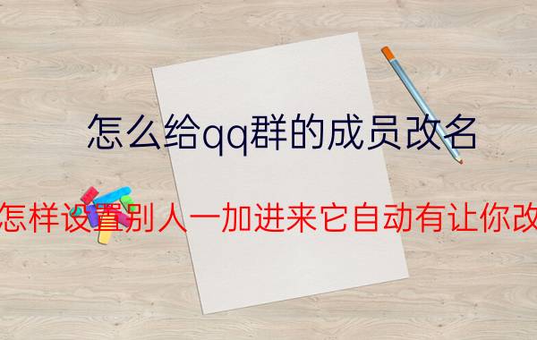 怎么给qq群的成员改名 qq群怎样设置别人一加进来它自动有让你改马甲？